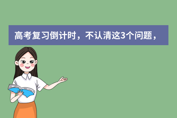 高考复习倒计时，不认清这3个问题，怎么复习也没进步 如何检验现阶段中高考复习效果